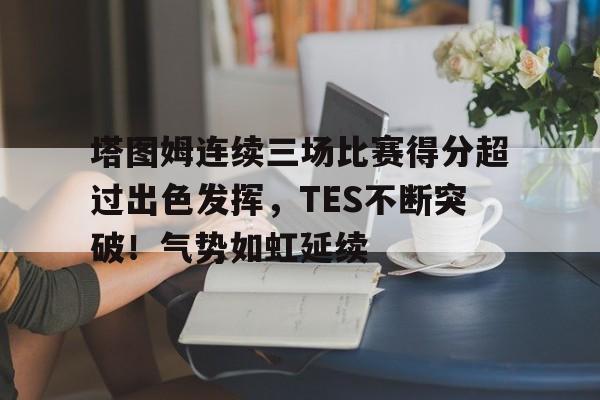 开云平台- 塔图姆连续三场比赛得分超过出色发挥，TES不断突破！气势如虹延续