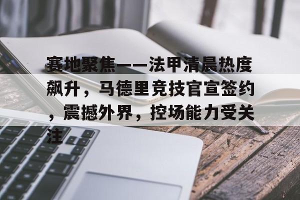 赛地聚焦——法甲清晨热度飙升,马德里竞技官宣签约,震撼外界,控场能力受关注的简单介绍 赛地聚焦——法甲清晨热度飙升,马德里竞技官宣签约,震撼外界,控场能力受关注的简单介绍