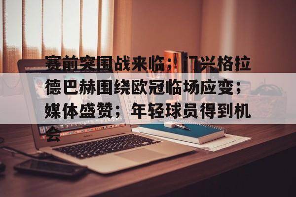 开云-赛前突围战来临；门兴格拉德巴赫围绕欧冠临场应变；媒体盛赞；年轻球员得到机会的简单介绍