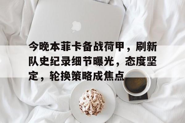 开云赛事-今晚本菲卡备战荷甲，刷新队史纪录细节曝光，态度坚定，轮换策略成焦点的简单介绍